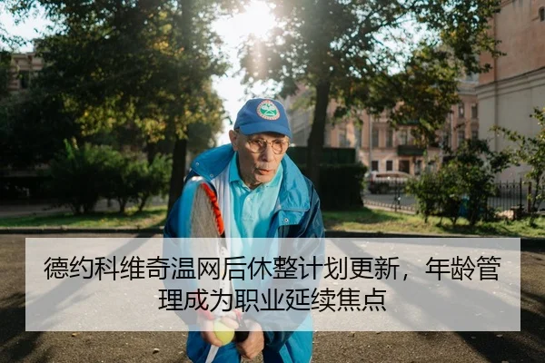 德约科维奇温网后休整计划更新，年龄管理成为职业延续焦点